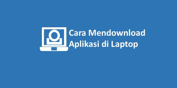 Cara Mudah Download Aplikasi di Laptop